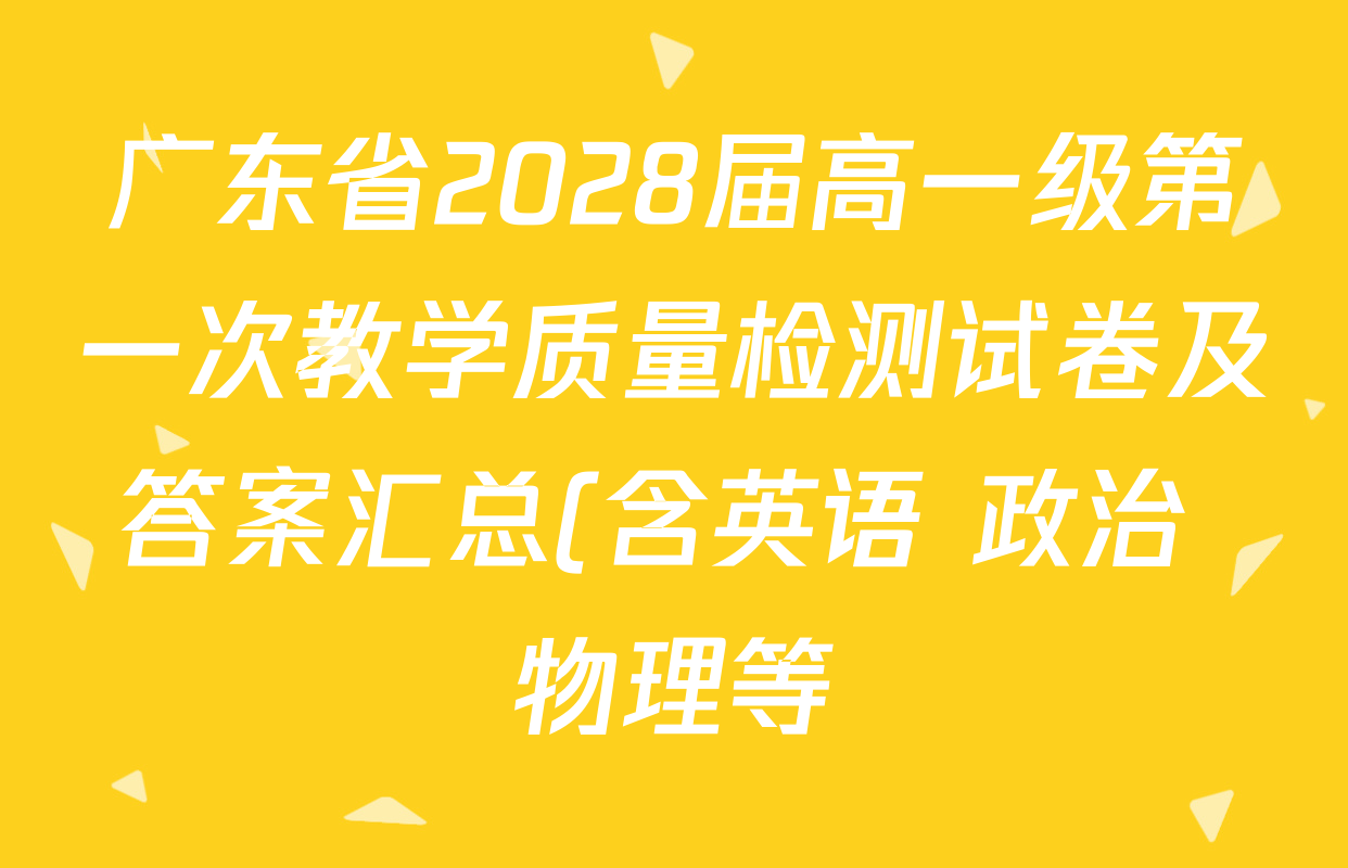 广东省2028届高一级第一次教学质量检测试卷及答案汇总(含英语 政治 物理等) 广东省2028届高一级第一次教学质量检测试卷及答案汇总(含英语 政治 物理等)